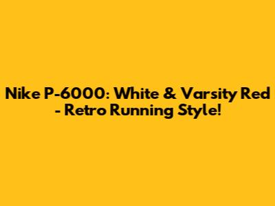 Nike P-6000: White & Varsity Red - Retro Running Style!