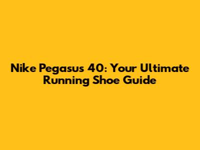 Nike Pegasus 40: Your Ultimate Running Shoe Guide