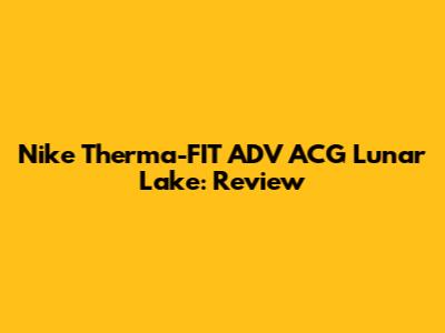 Nike Therma-FIT ADV ACG Lunar Lake: Review