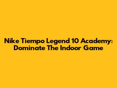 Nike Tiempo Legend 10 Academy: Dominate The Indoor Game