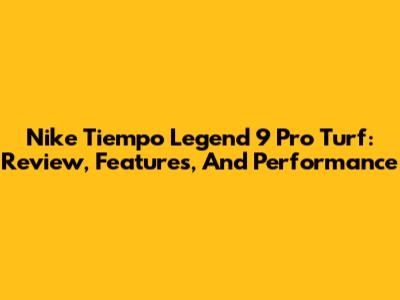Nike Tiempo Legend 9 Pro Turf: Review, Features, And Performance