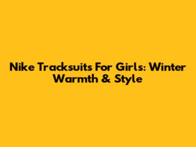 Nike Tracksuits For Girls: Winter Warmth & Style