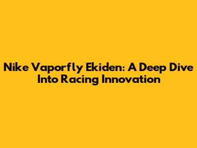 Nike Vaporfly Ekiden: A Deep Dive Into Racing Innovation
