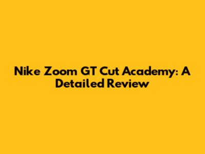 Nike Zoom GT Cut Academy: A Detailed Review