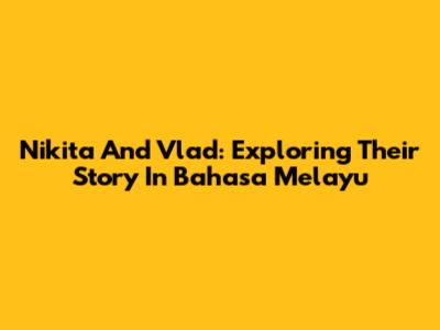 Nikita And Vlad: Exploring Their Story In Bahasa Melayu