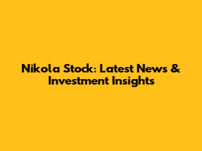 Nikola Stock: Latest News & Investment Insights