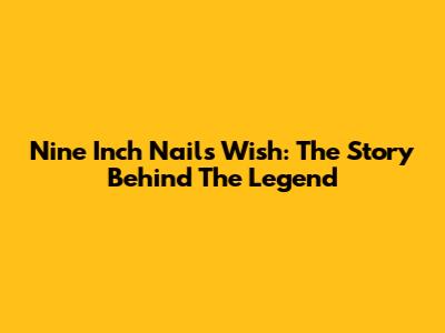 Nine Inch Nails Wish: The Story Behind The Legend