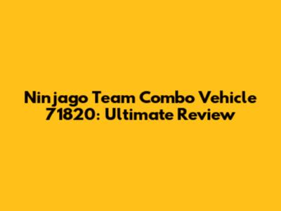 Ninjago Team Combo Vehicle 71820: Ultimate Review