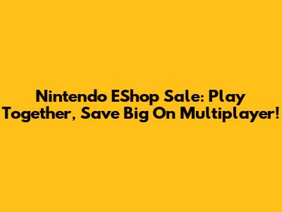 Nintendo EShop Sale: Play Together, Save Big On Multiplayer!
