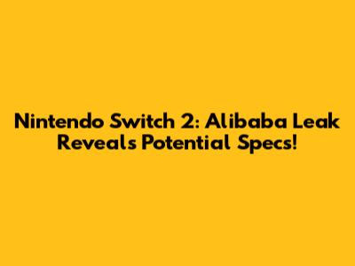Nintendo Switch 2: Alibaba Leak Reveals Potential Specs!
