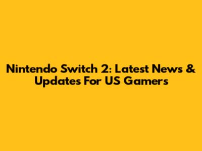 Nintendo Switch 2: Latest News & Updates For US Gamers