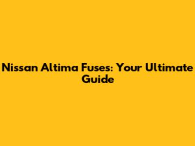 Nissan Altima Fuses: Your Ultimate Guide