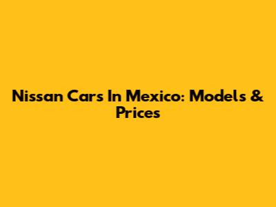 Nissan Cars In Mexico: Models & Prices