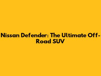 Nissan Defender: The Ultimate Off-Road SUV
