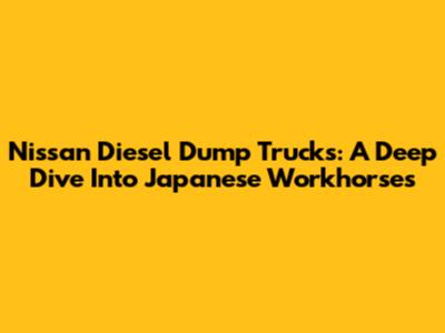 Nissan Diesel Dump Trucks: A Deep Dive Into Japanese Workhorses