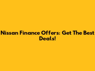 Nissan Finance Offers: Get The Best Deals!