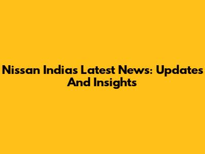 Nissan India's Latest News: Updates And Insights