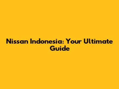 Nissan Indonesia: Your Ultimate Guide