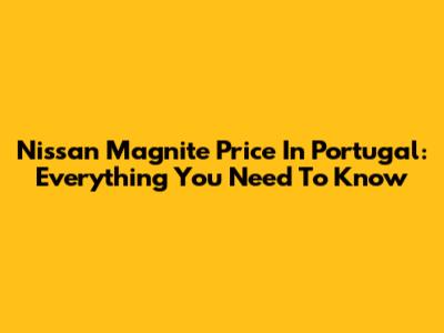 Nissan Magnite Price In Portugal: Everything You Need To Know