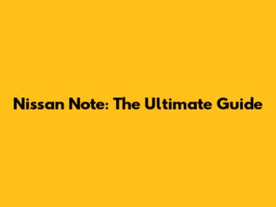 Nissan Note: The Ultimate Guide
