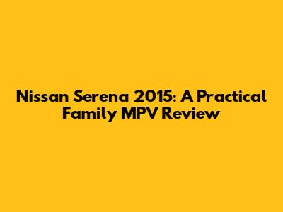 Nissan Serena 2015: A Practical Family MPV Review