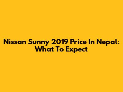 Nissan Sunny 2019 Price In Nepal: What To Expect
