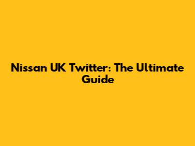 Nissan UK Twitter: The Ultimate Guide