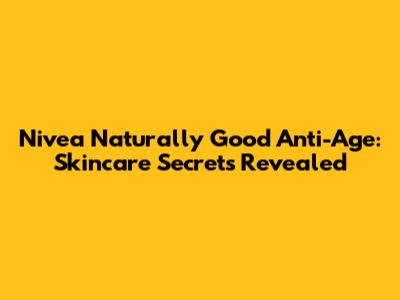 Nivea Naturally Good Anti-Age: Skincare Secrets Revealed