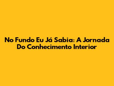 No Fundo Eu Já Sabia: A Jornada Do Conhecimento Interior