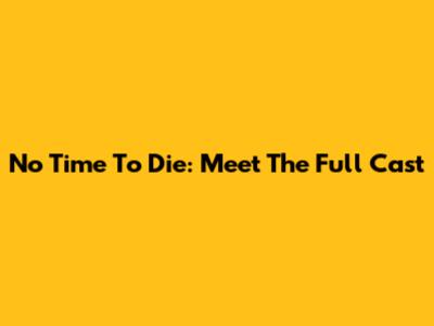 No Time To Die: Meet The Full Cast