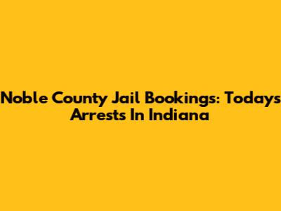 Noble County Jail Bookings: Today's Arrests In Indiana