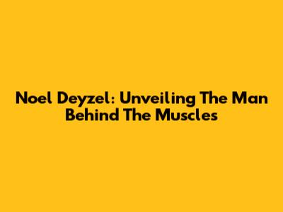 Noel Deyzel: Unveiling The Man Behind The Muscles