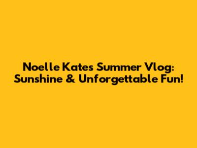 Noelle Kate's Summer Vlog: Sunshine & Unforgettable Fun!