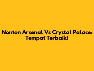 Nonton Arsenal Vs Crystal Palace: Tempat Terbaik!