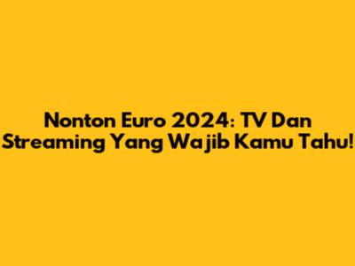 Nonton Euro 2024: TV Dan Streaming Yang Wajib Kamu Tahu!