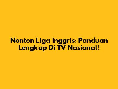 Nonton Liga Inggris: Panduan Lengkap Di TV Nasional!