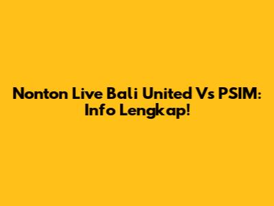 Nonton Live Bali United Vs PSIM: Info Lengkap!