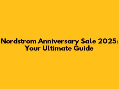 Nordstrom Anniversary Sale 2025: Your Ultimate Guide