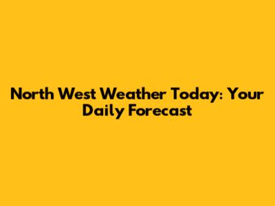 North West Weather Today: Your Daily Forecast