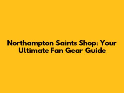 Northampton Saints Shop: Your Ultimate Fan Gear Guide