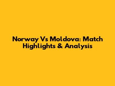 Norway Vs Moldova: Match Highlights & Analysis