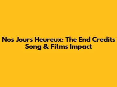 Nos Jours Heureux: The End Credits Song & Film's Impact