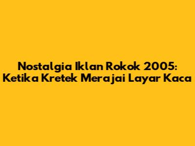 Nostalgia Iklan Rokok 2005: Ketika Kretek Merajai Layar Kaca
