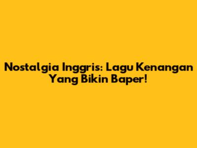 Nostalgia Inggris: Lagu Kenangan Yang Bikin Baper!