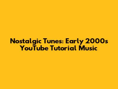 Nostalgic Tunes: Early 2000s YouTube Tutorial Music