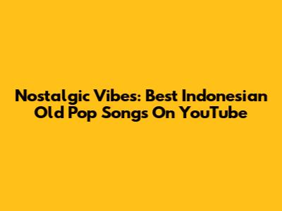 Nostalgic Vibes: Best Indonesian Old Pop Songs On YouTube