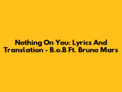 Nothing On You: Lyrics And Translation - B.o.B Ft. Bruno Mars