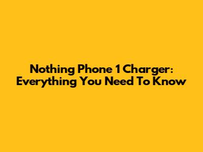 Nothing Phone 1 Charger: Everything You Need To Know