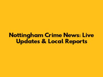 Nottingham Crime News: Live Updates & Local Reports
