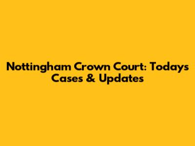 Nottingham Crown Court: Today's Cases & Updates